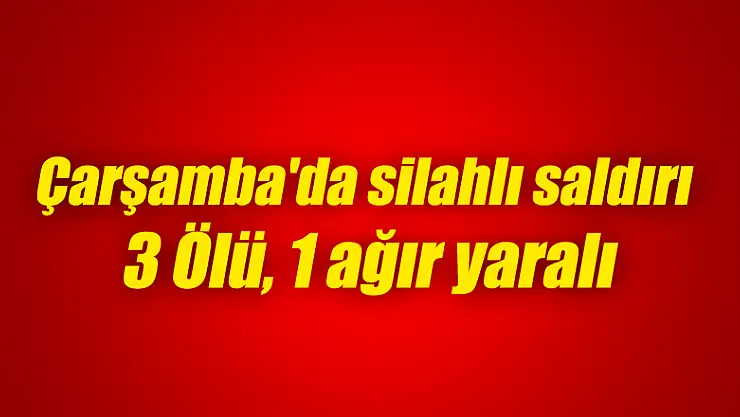 Çarşamba'da silahlı saldırı 3 Ölü, 1 ağır yaralı