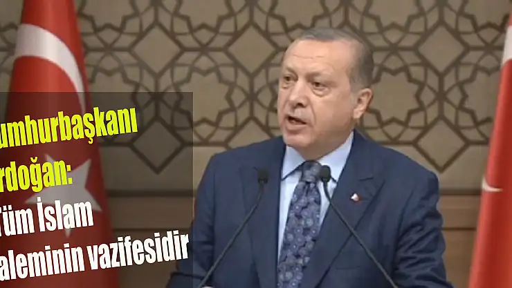 Cumhurbaşkanı Erdoğan: Tüm İslam aleminin vazifesidir
