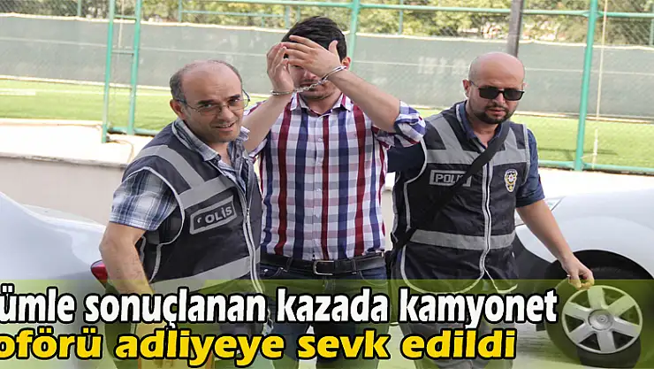 Ölümle sonuçlanan kazada kamyonet şoförü adliyeye sevk edildi