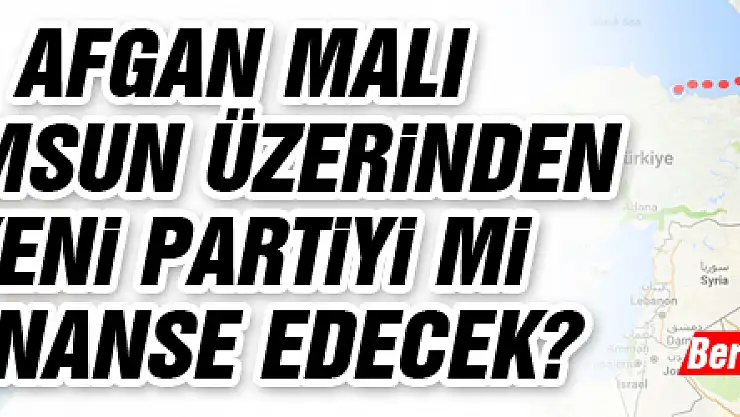 AFGAN MALI SAMSUN ÜZERİNDEN YENİ PARTİYİ Mİ FİNANSE EDECEK?