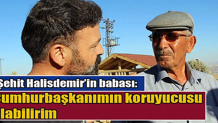 Şehit Halisdemir'in babası: Cumhurbaşkanımın koruyucusu olabilirim