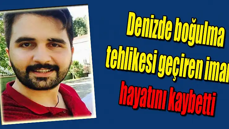Denizde boğulma tehlikesi geçiren imam hayatını kaybetti