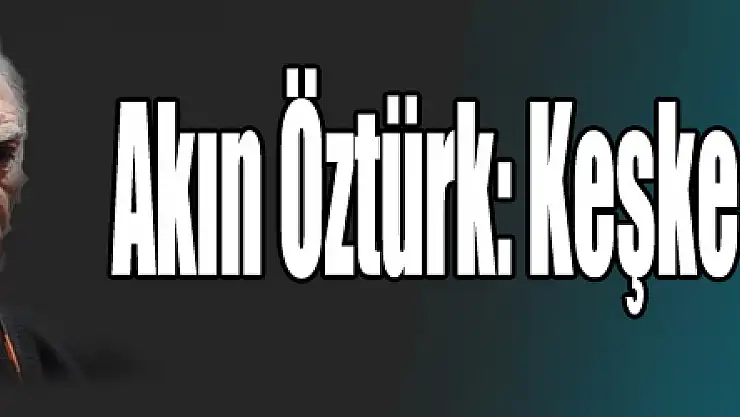 Akın Öztürk: Keşke ölseydim dedi
