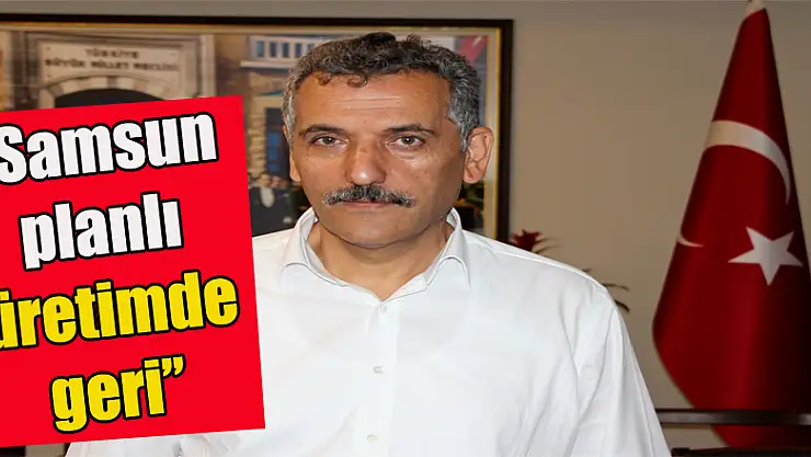 'Samsun planlı üretimde geri kaldı'