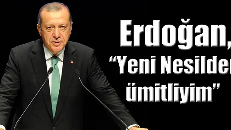Erdoğan, 'Yeni Nesilden ümitliyim'