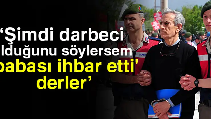 Akın Öztürk: Şimdi darbeci olduğunu söylersem 'babası ihbar etti' derler