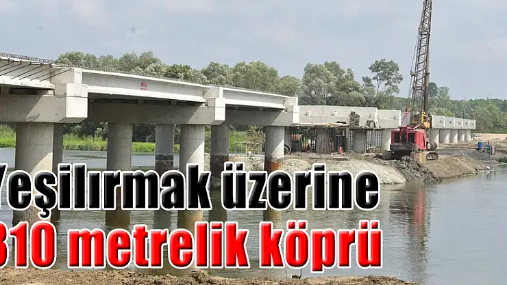 Yeşilırmak üzerine 310 metrelik köprü 