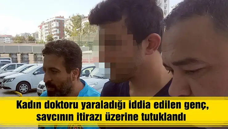 Kadın doktoru yaraladığı iddia edilen genç, savcının itirazı üzerine tutuklandı