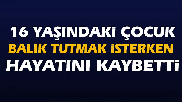 Balık tutarken hayatını kaybetti