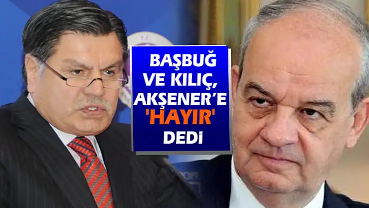 İlker Başbuğ ve Haşim Kılıç, Akşener'e 'hayır' dedi