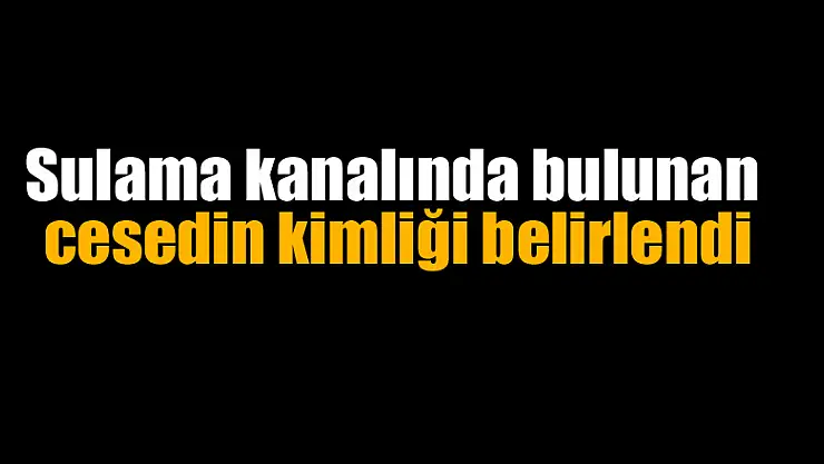 Sulama kanalında bulunan cesedin kimliği belirlendi