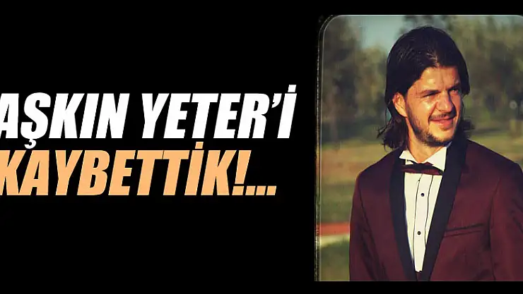 AŞKIN YETER'İ KAYBETTİK!...