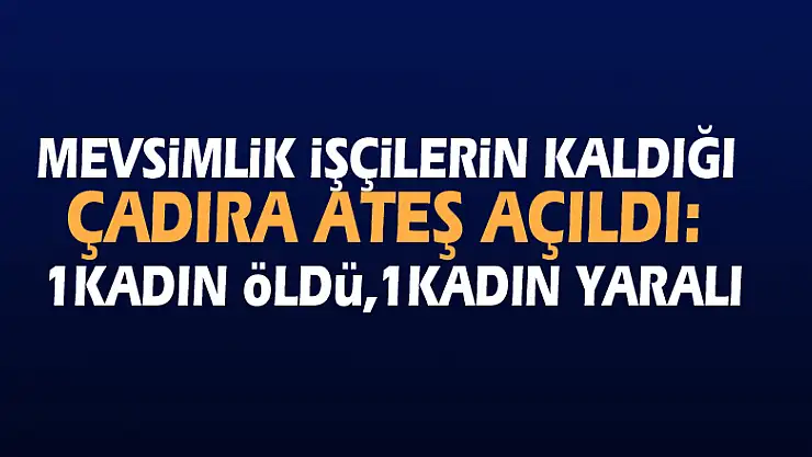 Mevsimlik işçilerin kaldığı çadıra ateş açıldı: 1 kadın öldü, 1 kadın yaralı