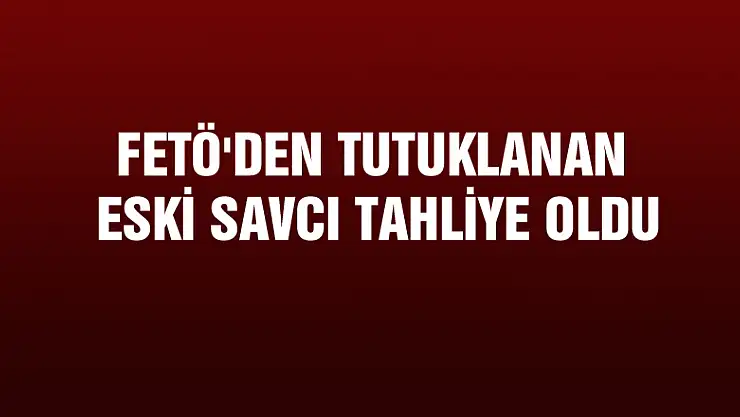 FETÖ'den tutuklanan eski savcı tahliye oldu