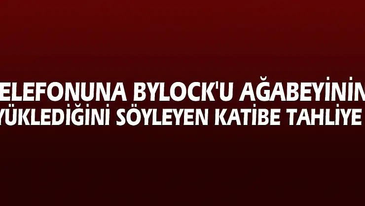 Telefonuna ByLock'u ağabeyinin yüklediğini söyleyen katibe tahliye