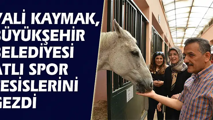 Vali Kaymak, Büyükşehir Belediyesi Atlı Spor Tesislerini gezdi