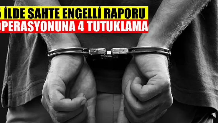 5 ilde sahte engelli raporu operasyonuna 4 tutuklama