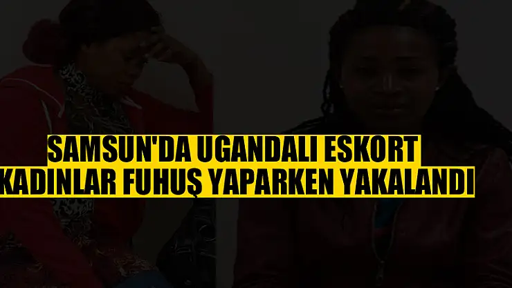 Samsun'da Ugandalı eskort kadınlar fuhuş yaparken yakalandı
