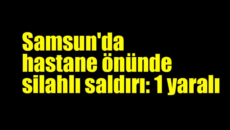 Samsun'da hastane önünde silahlı saldırı: 1 yaralı