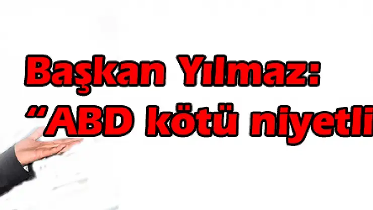 Başkan Yılmaz: 'ABD kötü niyetli bir karar aldı'