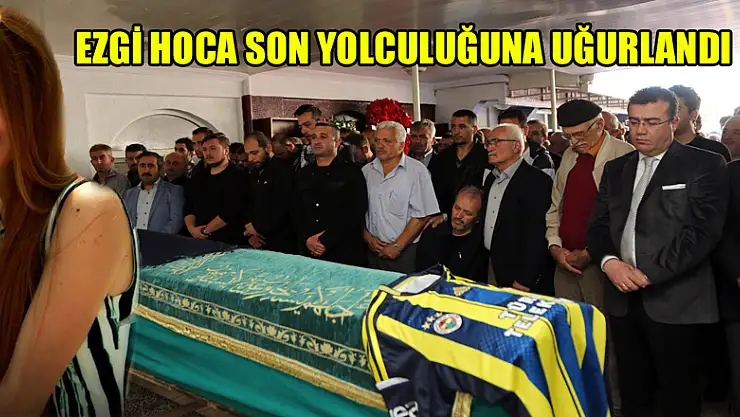 Ezgi hoca son yolculuğuna uğurlandı 