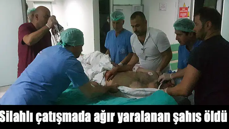Silahlı çatışmada ağır yaralanan şahıs öldü 