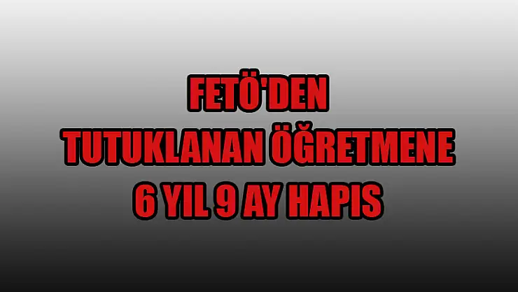  FETÖ'den tutuklanan öğretmene 6 yıl 9 ay hapis