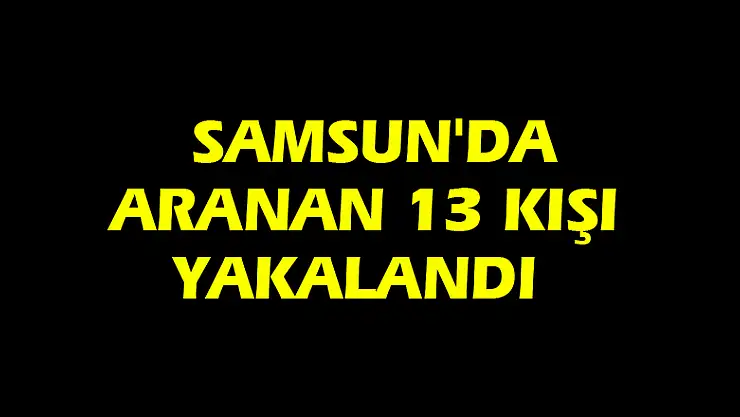  Samsun'da aranan 13 kişi yakalandı