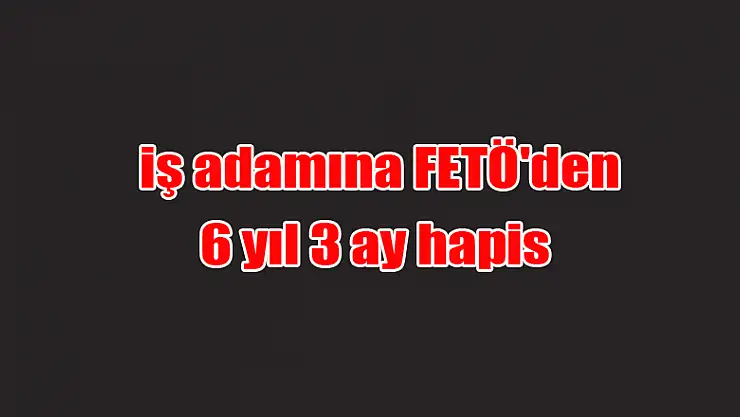 Samsun'da iş adamına FETÖ'den 6 yıl 3 ay hapis 