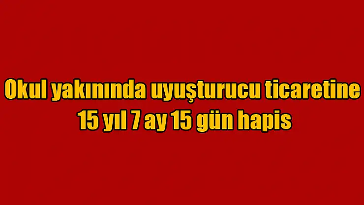 Okul yakınında uyuşturucu ticaretine 15 yıl 7 ay 15 gün hapis