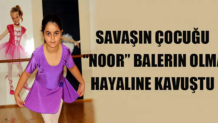 Savaşın çocuğu 'Noor' balerin olma hayaline kavuştu