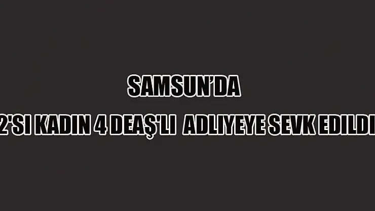 Samsun'da 2'si kadın 4 DEAŞ'lı adliyeye sevk edildi 