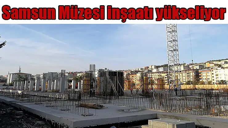 Samsun Müzesi inşaatı yükseliyor