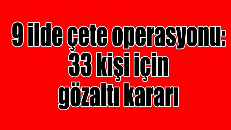 9 ilde çete operasyonu: 33 kişi için gözaltı kararı