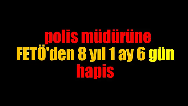 Samsun'da polis müdürüne FETÖ'den 8 yıl 1 ay 6 gün hapis