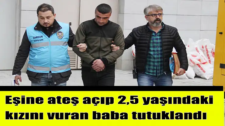 Eşine ateş açıp 2,5 yaşındaki kızını vuran baba tutuklandı 