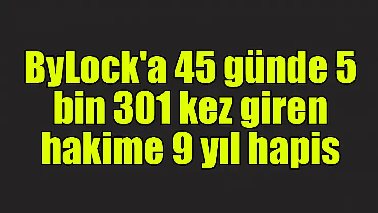 ByLock'a 45 günde 5 bin 301 kez giren hakime 9 yıl hapis 