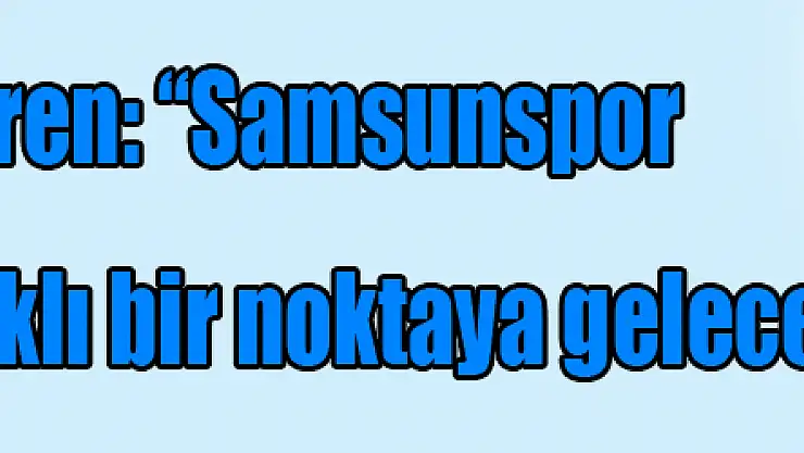 Coşkun Zeren: 'Samsunspor 2. yarıda çok farklı bir noktaya gelecek'