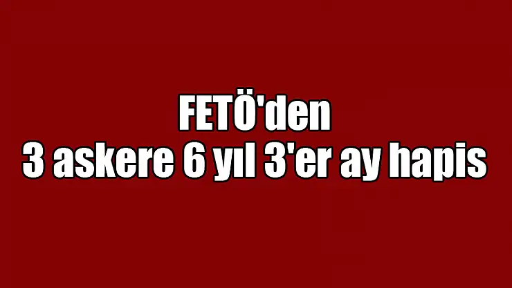 Samsun'da FETÖ'den 3 askere 6 yıl 3'er ay hapis