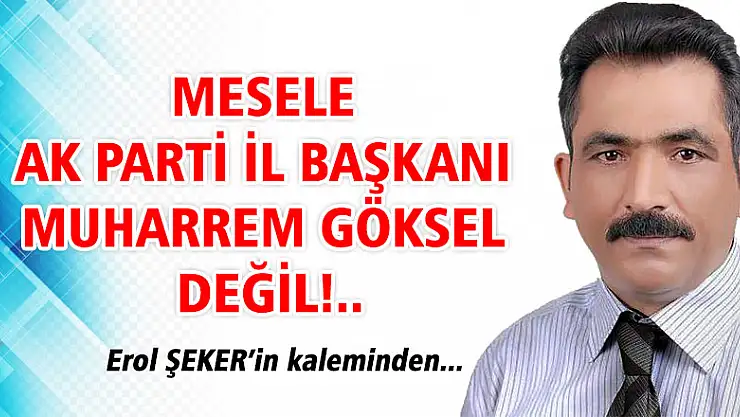 MESELE AK PARTİ İL BAŞKANI MUHARREM GÖKSEL DEĞİL!..