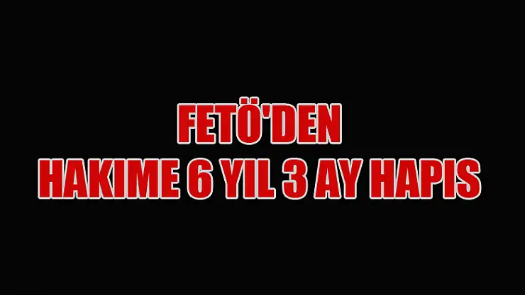 Samsun'da FETÖ'den hakime 6 yıl 3 ay hapis