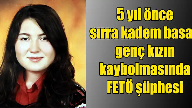 5 yıl önce sırra kadem basan genç kızın kaybolmasında FETÖ şüphesi