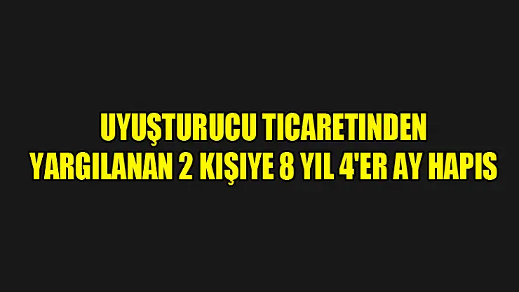 Uyuşturucu ticaretinden yargılanan 2 kişiye 8 yıl 4'er ay hapis