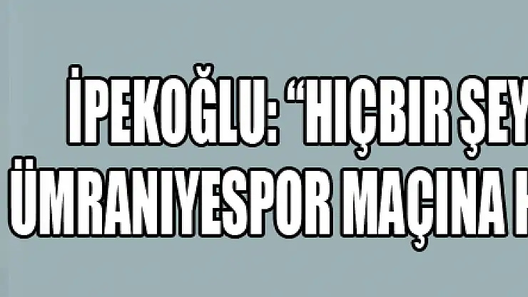 İpekoğlu: 'Hiçbir şey yokmuş gibi Ümraniyespor maçına hazırlanıyoruz'