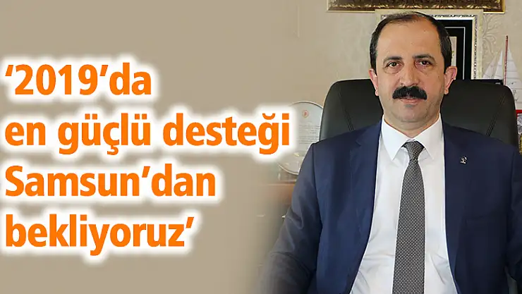  '2019'da en güçlü desteği Samsun'dan bekliyoruz'