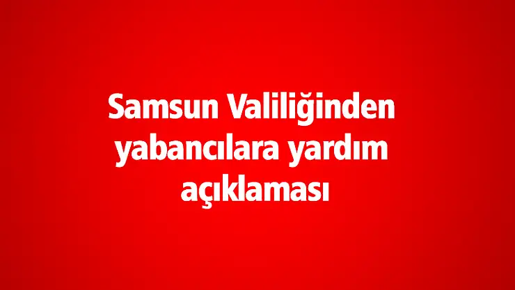 Samsun Valiliğinden yabancılara yardım açıklaması