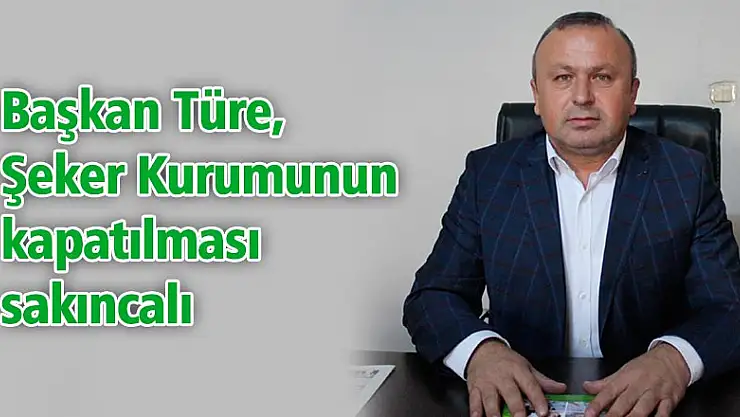 Başkan Türe, 'Şeker Kurumunun kapatılması sakıncalı'