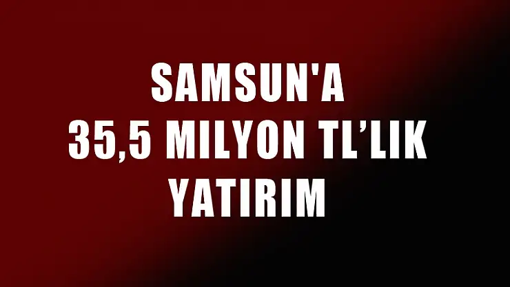 Samsun'a 35,5 milyon TL'lik yatırım