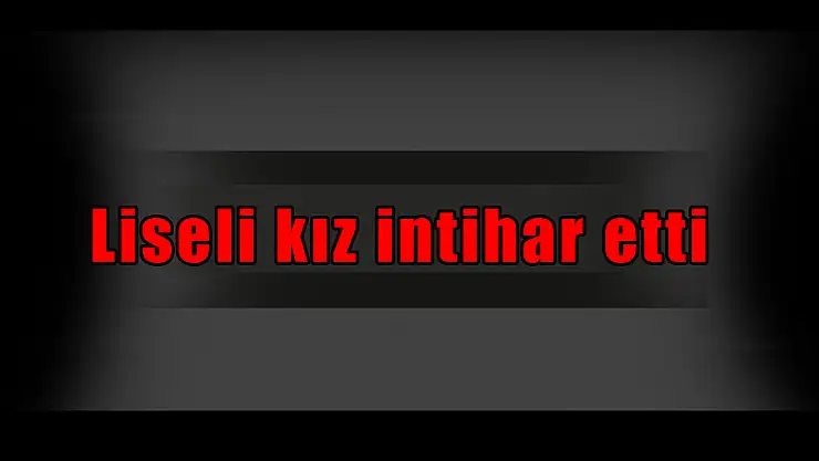 Liseli kız intihar etti
