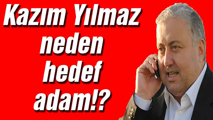 Kazım Yılmaz neden hedef adam!?